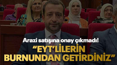 Arazi satışına onay çıkmadı! “EYT’lilerin burnundan getirdiniz”